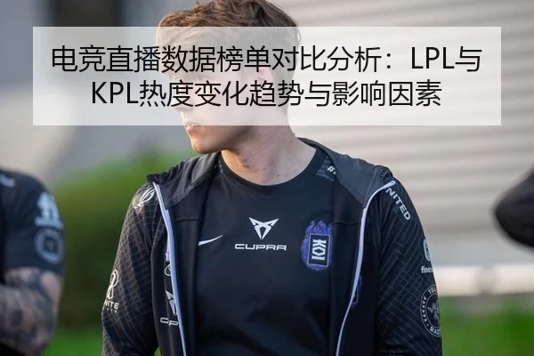 电竞直播数据榜单对比分析：LPL与KPL热度变化趋势与影响因素